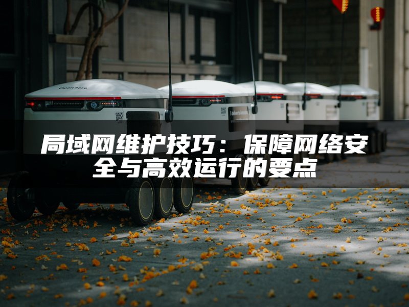 局域网维护技巧：保障网络安全与高效运行的要点