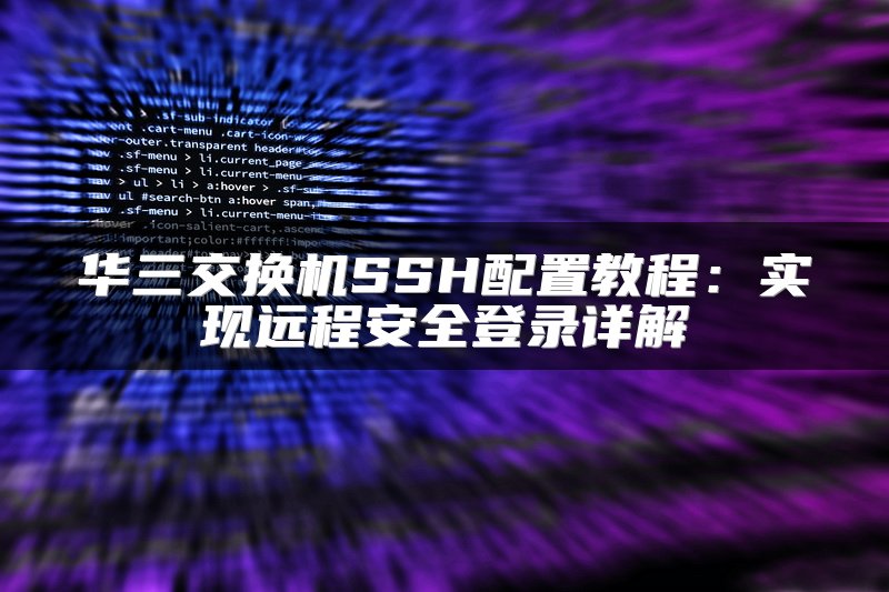 华三交换机SSH配置教程：实现远程安全登录详解