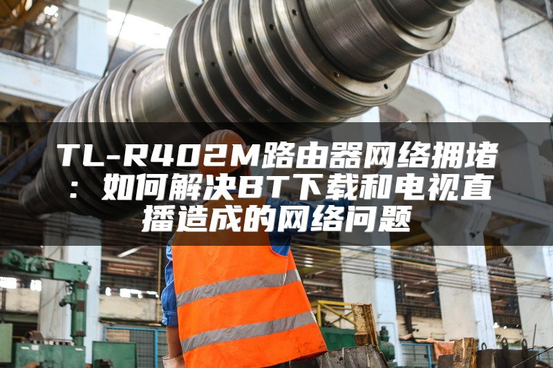 TL-R402M路由器网络拥堵：如何解决BT下载和电视直播造成的网络问题