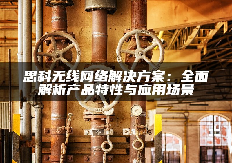 思科无线网络解决方案：全面解析产品特性与应用场景