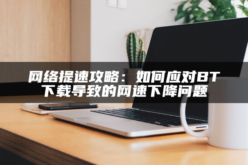 网络提速攻略：如何应对BT下载导致的网速下降问题
