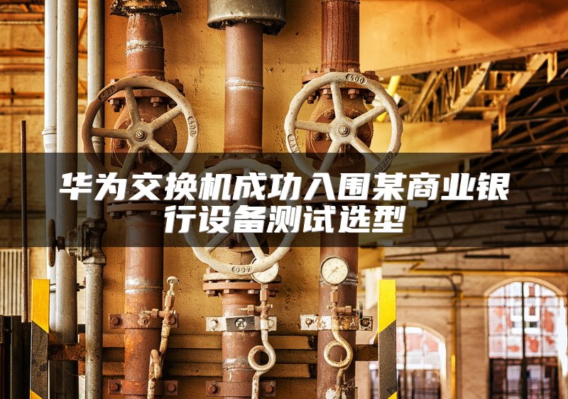 华为交换机成功入围某商业银行设备测试选型