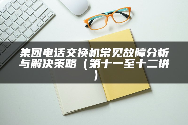 集团电话交换机常见故障分析与解决策略（第十一至十二讲）