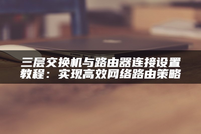 三层交换机与路由器连接设置教程：实现高效网络路由策略