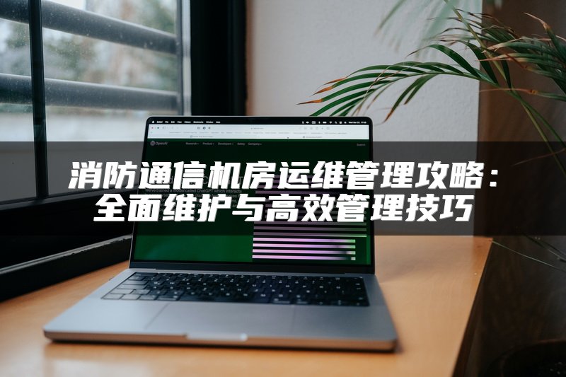 消防通信机房运维管理攻略：全面维护与高效管理技巧