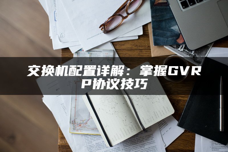 交换机配置详解：掌握GVRP协议技巧