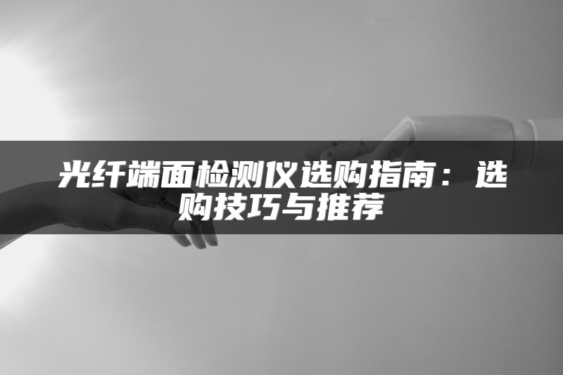 光纤端面检测仪选购指南：选购技巧与推荐