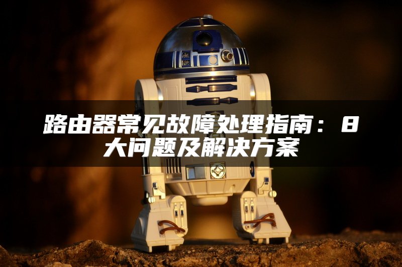 路由器常见故障处理指南：8大问题及解决方案