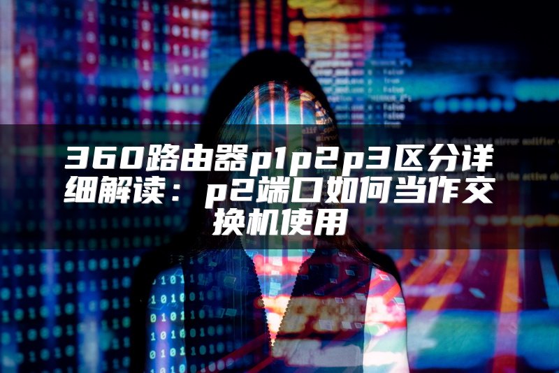 360路由器p1p2p3区分详细解读：p2端口如何当作交换机使用