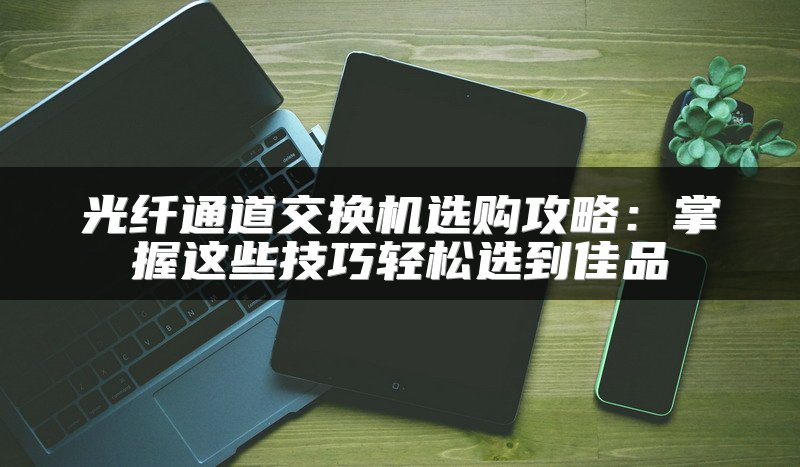 光纤通道交换机选购攻略：掌握这些技巧轻松选到佳品