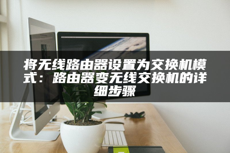 将无线路由器设置为交换机模式：路由器变无线交换机的详细步骤