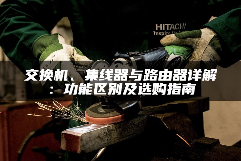 交换机、集线器与路由器详解：功能区别及选购指南