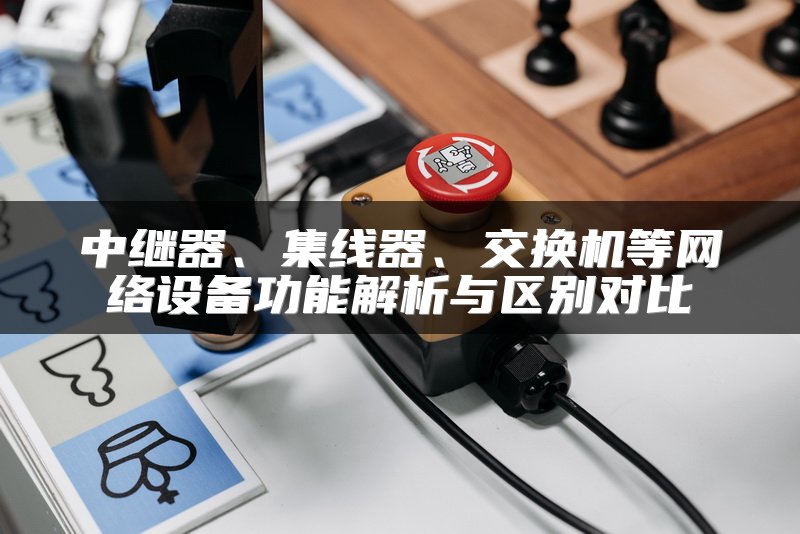 中继器、集线器、交换机等网络设备功能解析与区别对比