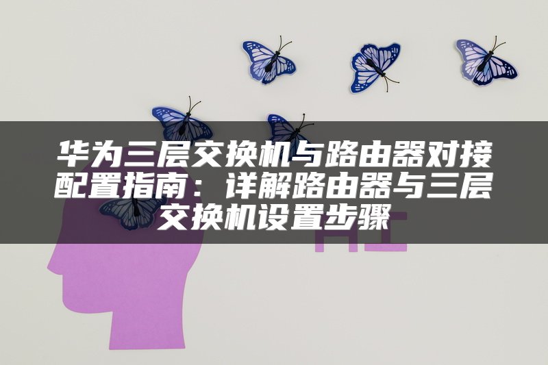 华为三层交换机与路由器对接配置指南：详解路由器与三层交换机设置步骤