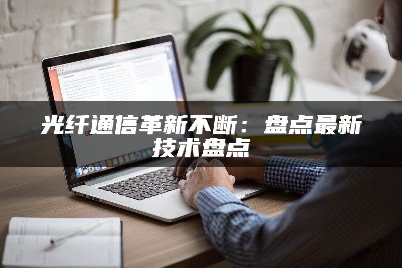 光纤通信革新不断：盘点最新技术盘点