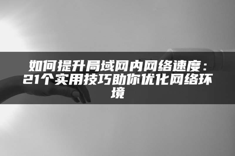 如何提升局域网内网络速度：21个实用技巧助你优化网络环境