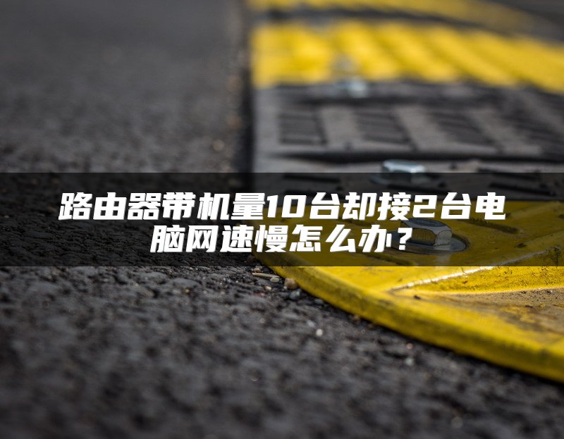 路由器带机量10台却接2台电脑网速慢怎么办？