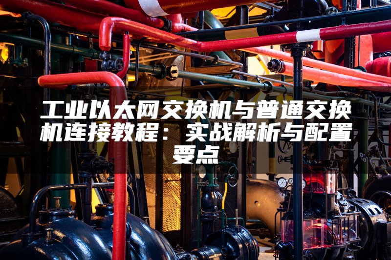 工业以太网交换机与普通交换机连接教程：实战解析与配置要点