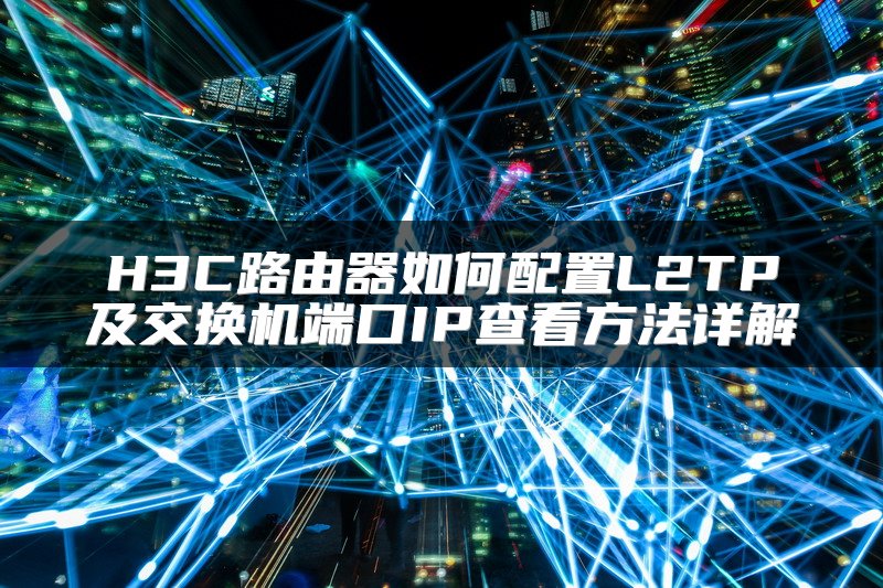 H3C路由器如何配置L2TP及交换机端口IP查看方法详解