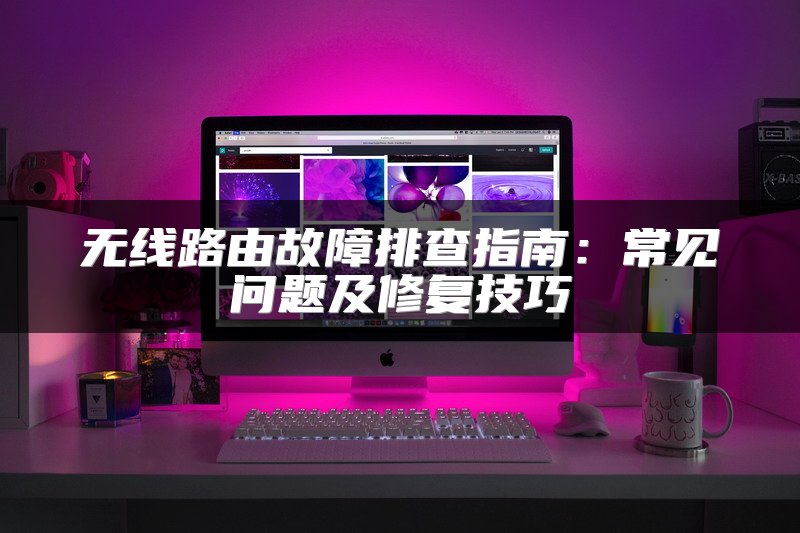 无线路由故障排查指南：常见问题及修复技巧