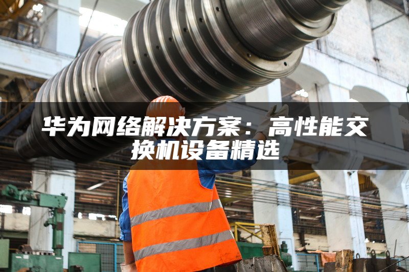 华为网络解决方案：高性能交换机设备精选