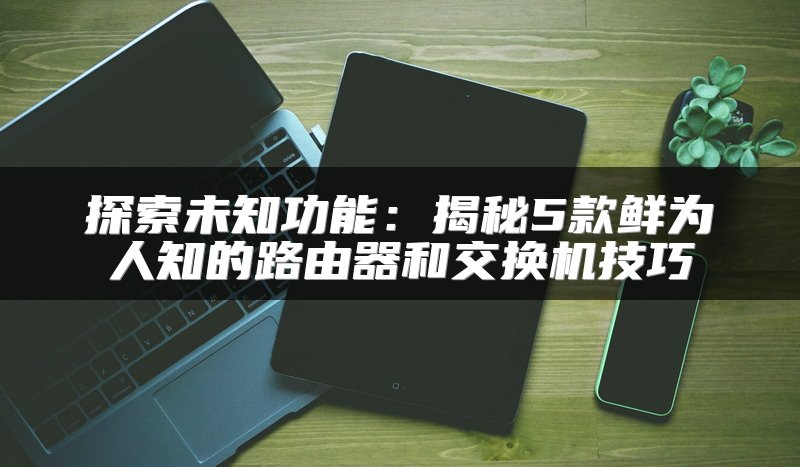 探索未知功能：揭秘5款鲜为人知的路由器和交换机技巧