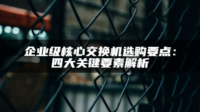 企业级核心交换机选购要点：四大关键要素解析