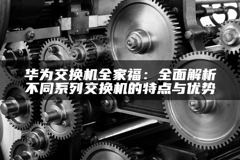 华为交换机全家福：全面解析不同系列交换机的特点与优势