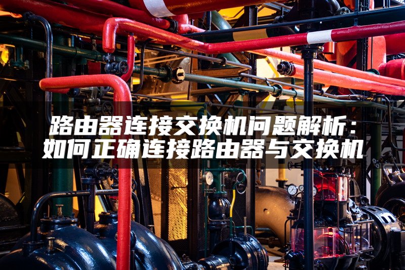 路由器连接交换机问题解析：如何正确连接路由器与交换机