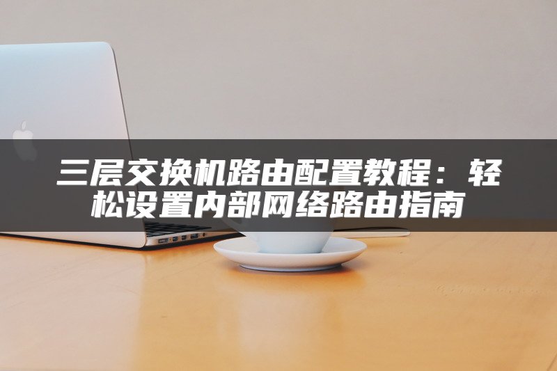 三层交换机路由配置教程：轻松设置内部网络路由指南