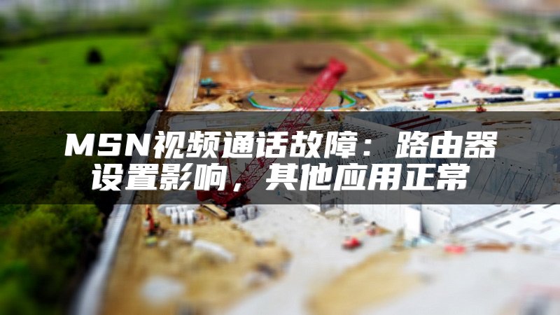 MSN视频通话故障：路由器设置影响，其他应用正常