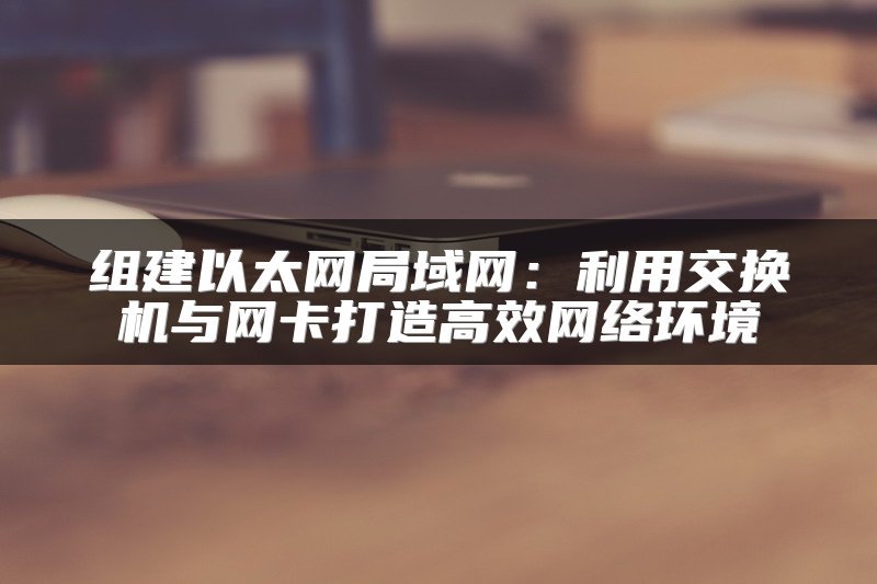 组建以太网局域网：利用交换机与网卡打造高效网络环境