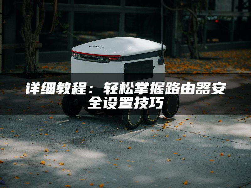 详细教程：轻松掌握路由器安全设置技巧
