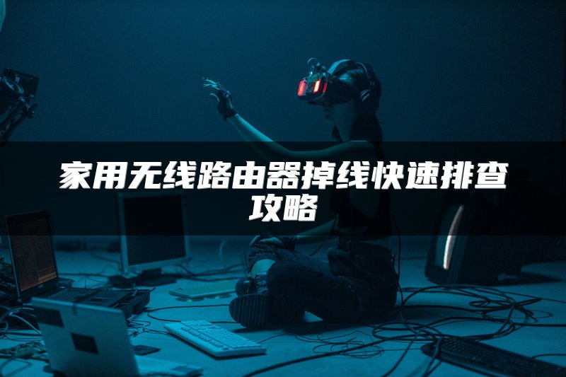 家用无线路由器掉线快速排查攻略