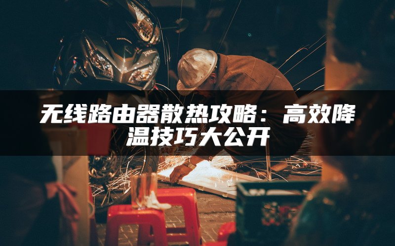无线路由器散热攻略：高效降温技巧大公开