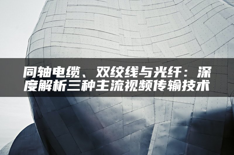 同轴电缆、双绞线与光纤：深度解析三种主流视频传输技术