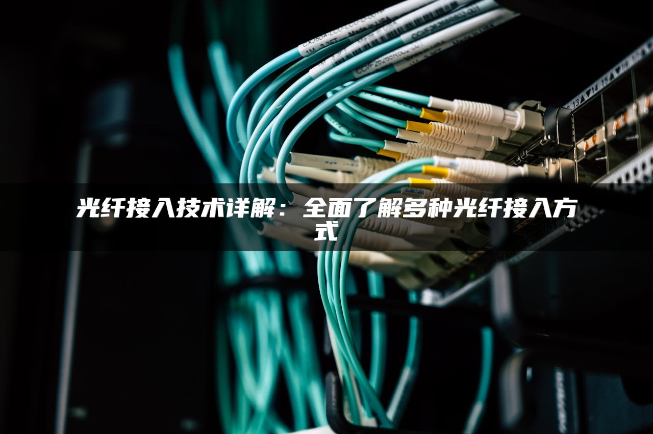 光纤接入技术详解：全面了解多种光纤接入方式