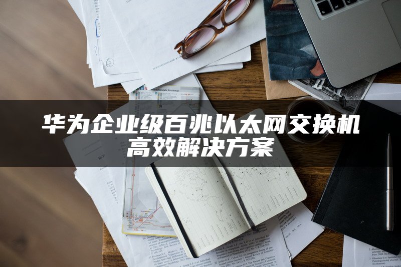 华为企业级百兆以太网交换机高效解决方案