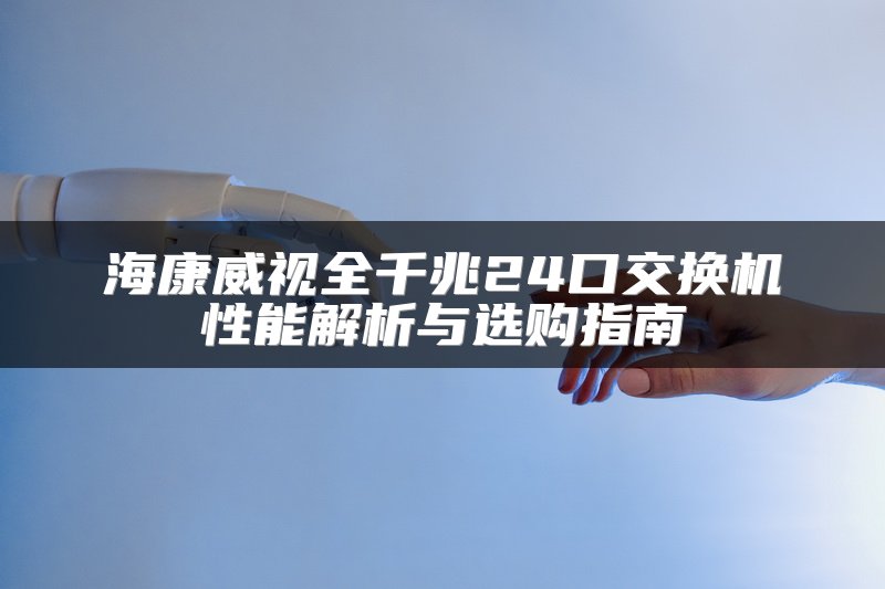 海康威视全千兆24口交换机性能解析与选购指南