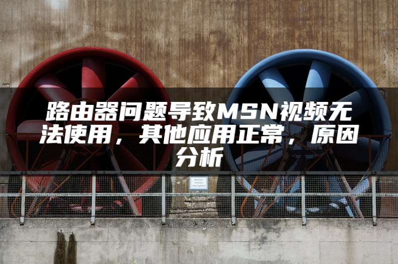 路由器问题导致MSN视频无法使用，其他应用正常，原因分析