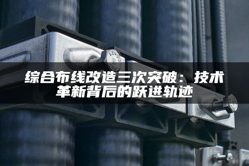 综合布线改造三次突破：技术革新背后的跃进轨迹