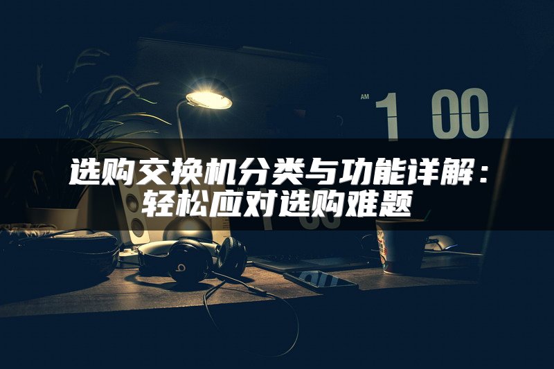 选购交换机分类与功能详解：轻松应对选购难题