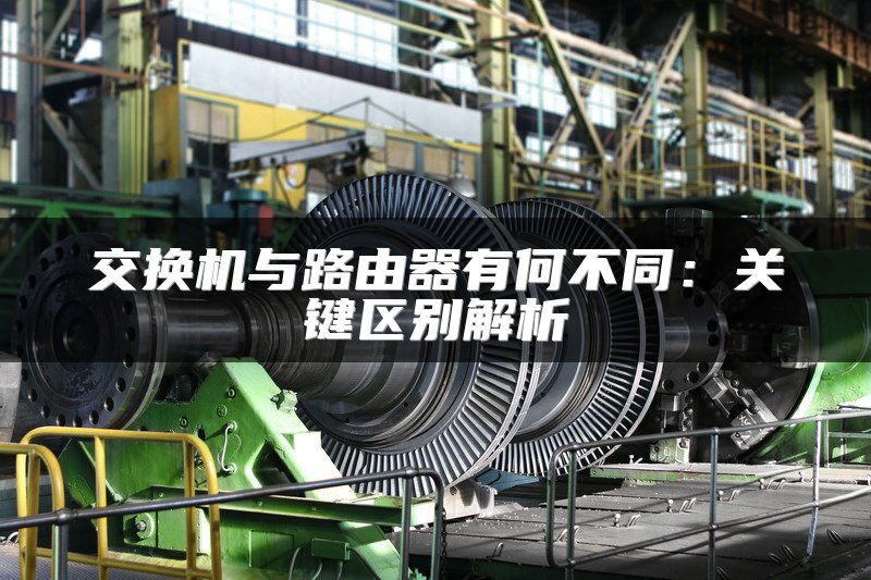 交换机与路由器有何不同：关键区别解析