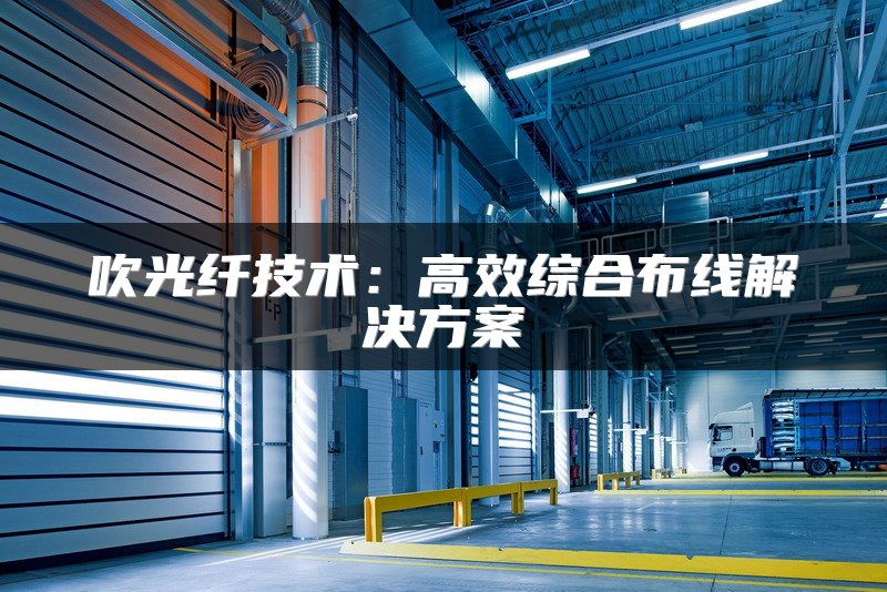 吹光纤技术：高效综合布线解决方案