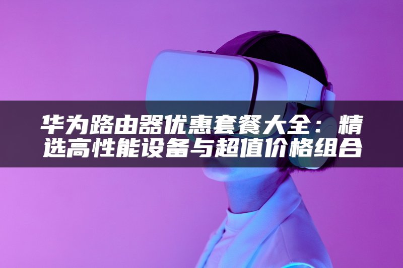 华为路由器优惠套餐大全：精选高性能设备与超值价格组合