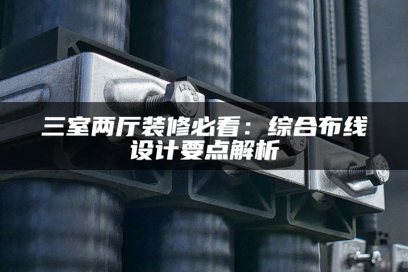 三室两厅装修必看：综合布线设计要点解析