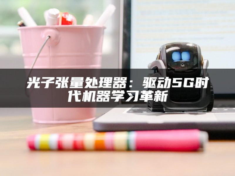 光子张量处理器：驱动5G时代机器学习革新