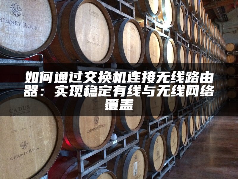 如何通过交换机连接无线路由器：实现稳定有线与无线网络覆盖