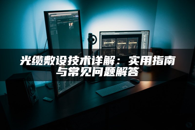 光缆敷设技术详解：实用指南与常见问题解答