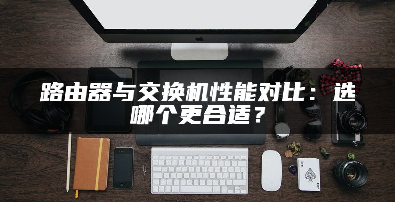 路由器与交换机性能对比：选哪个更合适？